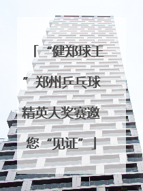 “健郑球王”郑州乒乓球精英大奖赛邀您“见证”